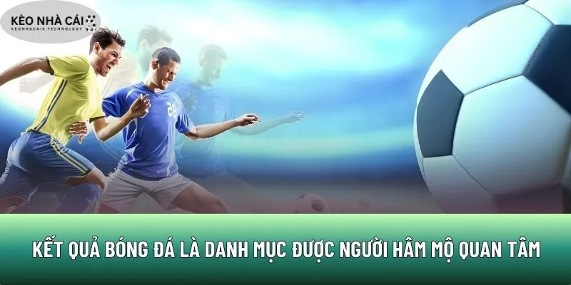 Kết quả bóng đá là danh mục được người hâm mộ quan tâm